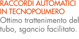 RACCORDI AUTOMATICI IN TECNOPOLIMERO Ottimo trattenimento del tubo, sgancio facilitato.